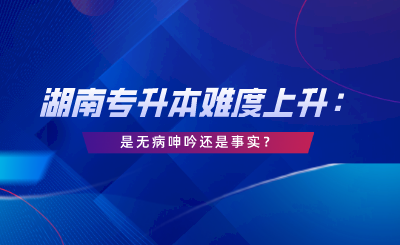 湖南專升本難度上升：這是無病呻吟還是事實(shí)？