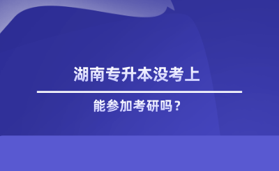 湖南專升本沒考上能參加考研嗎.png