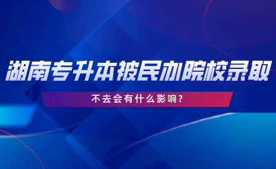 湖南專升本被民辦院校錄取了不去會(huì)有什么影響.png