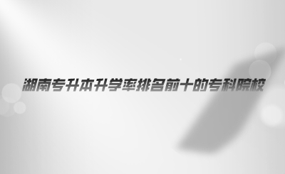 湖南專升本升學(xué)率排名前十的?？圃盒?png