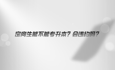 定向生能不能專(zhuān)升本？會(huì)違約嗎.png