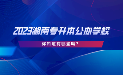 2023湖南專升本公辦學(xué)校，你知道有哪些嗎.png