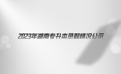 2023年湖南專(zhuān)升本錄取情況公示.png