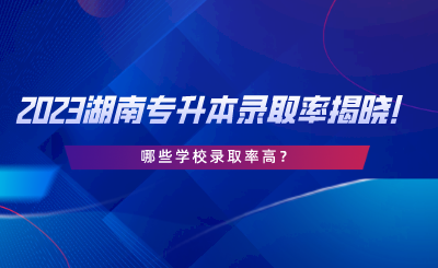 2023湖南專升本錄取率揭曉！哪些學(xué)校錄取率高.png