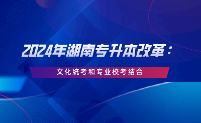 2024年湖南專升本改革：文化統(tǒng)考和專業(yè)?？冀Y(jié)合.png