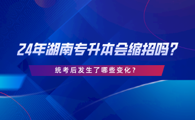 24年湖南專升本會(huì)縮招嗎，統(tǒng)考后發(fā)生了哪些變化.png