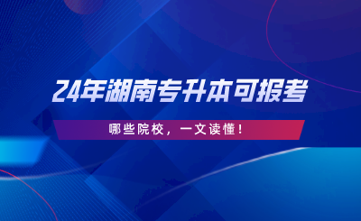 2024年湖南專升本可報(bào)考哪些院校，一文讀懂.png