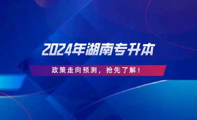 2024年湖南專升本政策走向預測，搶先了解.png