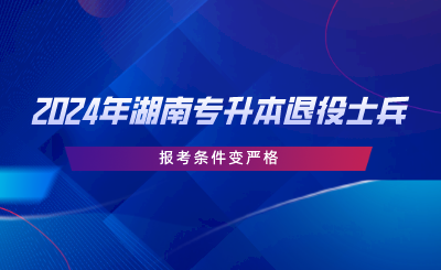 2024年湖南專升本退役士兵報考條件變嚴格.png