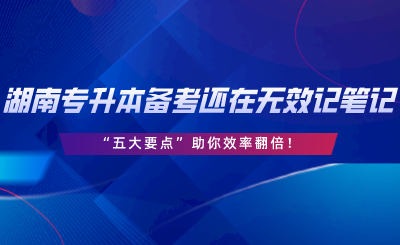 湖南專升本備考還在無效記筆記？“五大要點(diǎn)”助你效率翻倍.png