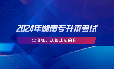 2024年湖南專升本考試“全流程”，送給迷茫的你.png