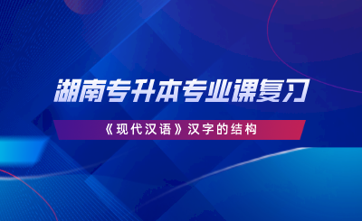 湖南專升本專業(yè)課復(fù)習(xí)｜《現(xiàn)代漢語》漢字的結(jié)構(gòu).png