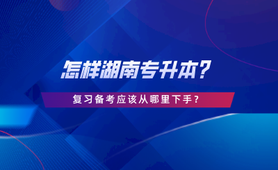 怎樣湖南專升本？復(fù)習(xí)備考應(yīng)該從哪里下手.png