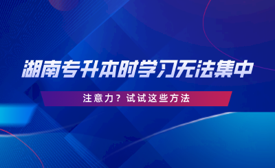 湖南專升本時學習無法集中注意力？試試這些方法.png