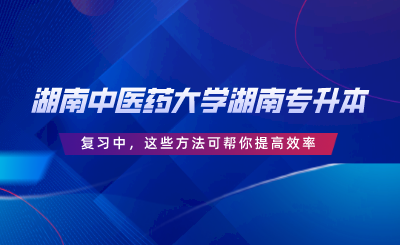 湖南中醫(yī)藥大學(xué)湖南專升本復(fù)習(xí)中，這些方法可幫你提高效率.png