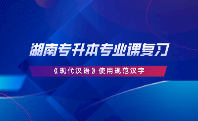 湖南專升本專業(yè)課復(fù)習(xí)《現(xiàn)代漢語(yǔ)》使用規(guī)范漢字.png