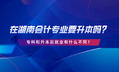 在湖南會(huì)計(jì)專業(yè)要升本嗎？專科和升本后就業(yè)有什么不同.png