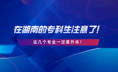 在湖南的?？粕⒁饬耍∵@幾個(gè)專業(yè)一定要升本.png