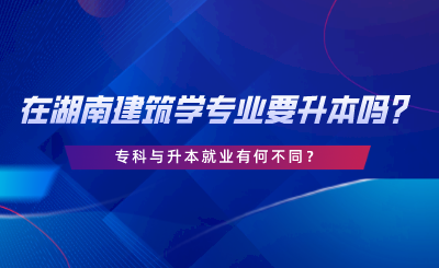 在湖南建筑學(xué)專業(yè)要升本嗎？?？婆c升本就業(yè)有何不同.png