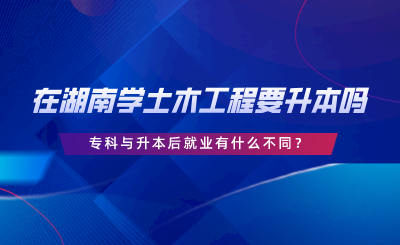 在湖南學(xué)土木工程要升本嗎？?？婆c升本后就業(yè)有什么不同.png