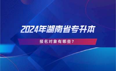 2024年湖南省專升本報名對象有哪些.png