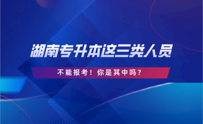 湖南專升本這三類人員不能報考！你是其中嗎？.png