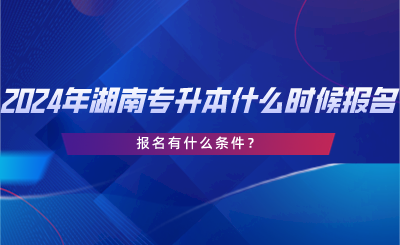 2024年湖南專升本什么時候報名？報名有什么條件？.png