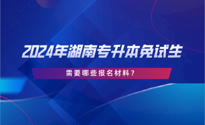 2024年湖南專升本免試生需要哪些報名材料？.png