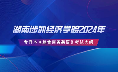 湖南涉外經(jīng)濟學院2024年專升本《綜合商務英語》考試大綱.png