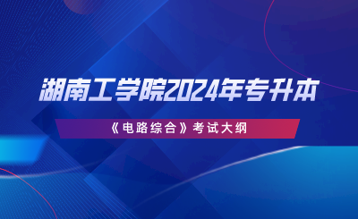 湖南工學(xué)院2024年專升本《電路綜合》考試大綱.png