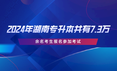 2024年湖南省專升本共有7.3萬余名考生報名參加考試.png