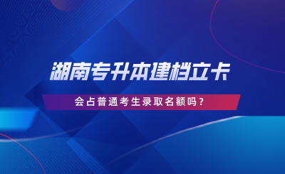 湖南專升本建檔立卡會(huì)占普通考生錄取名額嗎.png