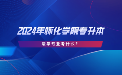 2024年懷化學(xué)院專升本法學(xué)專業(yè)考什么？考試大綱分享.png