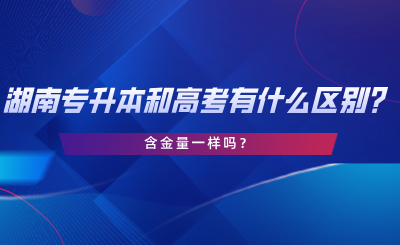 湖南專升本和高考有什么區(qū)別？含金量一樣嗎？.png