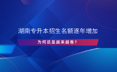 湖南專(zhuān)升本招生名額逐年增加，為何還是越來(lái)越卷？.png