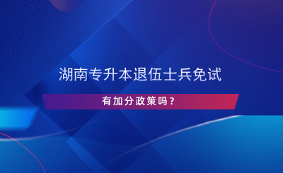 湖南專升本退伍士兵免試有加分政策嗎？.png