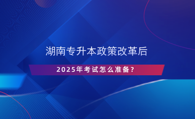 湖南專升本政策改革后，2025年考試怎么準(zhǔn)備？.png