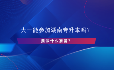 大一能參加湖南專升本嗎？要做什么準備？.png