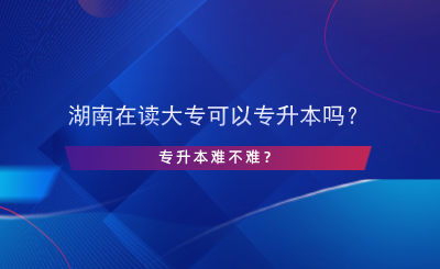 湖南在讀大?？梢詫Ｉ締?？專升本難不難？.png