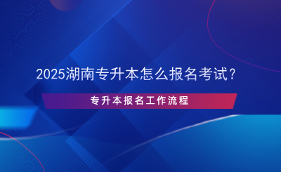 2025湖南專升本怎么報(bào)名考試？專升本報(bào)名流程.png