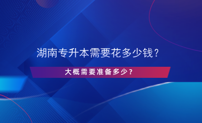 湖南專升本需要花多少錢？大概需要準備多少？.png