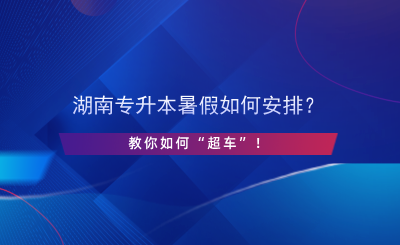 湖南專升本暑假如何安排？教你如何“超車”！.png