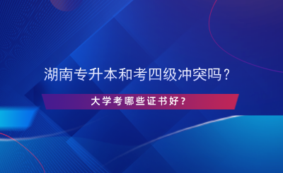 湖南專升本和考英語(yǔ)四級(jí)沖突嗎？大學(xué)考哪些證書好？.png