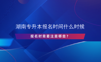 湖南專升本報(bào)名時(shí)間什么時(shí)候，報(bào)名時(shí)需要注意哪些？.png