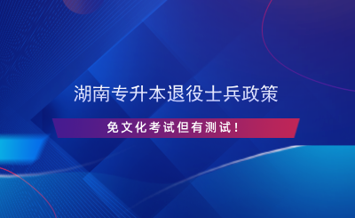 湖南專升本退役士兵政策，免文化考試但有測(cè)試！.png