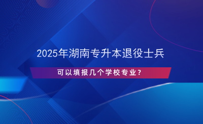 2025年湖南專升本退役士兵可以填報(bào)幾個(gè)學(xué)校專業(yè)？.png