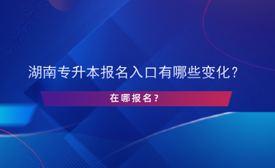 湖南專升本報(bào)名入口有哪些變化？在哪報(bào)名？.png