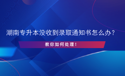 湖南專升本沒收到錄取通知書怎么辦？.png