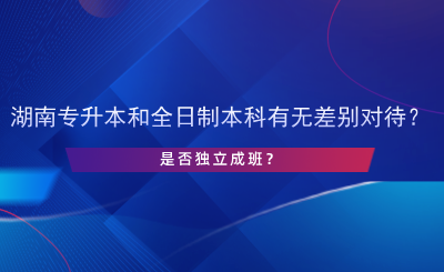 湖南專升本和全日制本科有無差別對待？是否獨立成班？.png