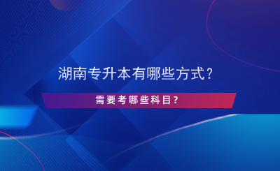 湖南專升本有哪些方式？需要考哪些科目？.png